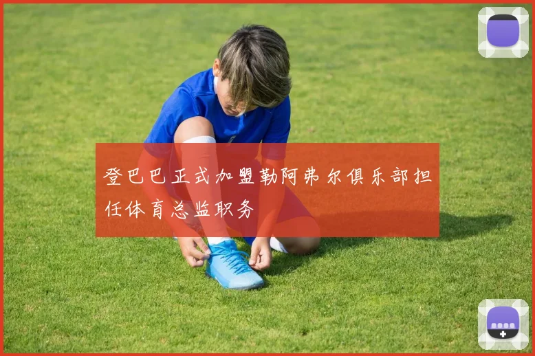 登巴巴正式加盟勒阿弗尔俱乐部担任体育总监职务