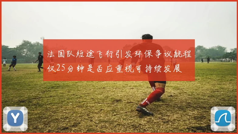 法国队短途飞行引发环保争议航程仅25分钟是否应重视可持续发展