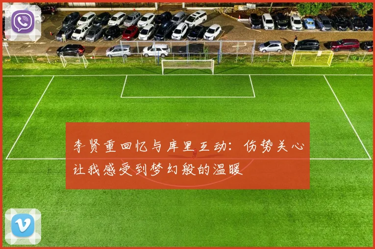 李贤重回忆与库里互动：伤势关心让我感受到梦幻般的温暖