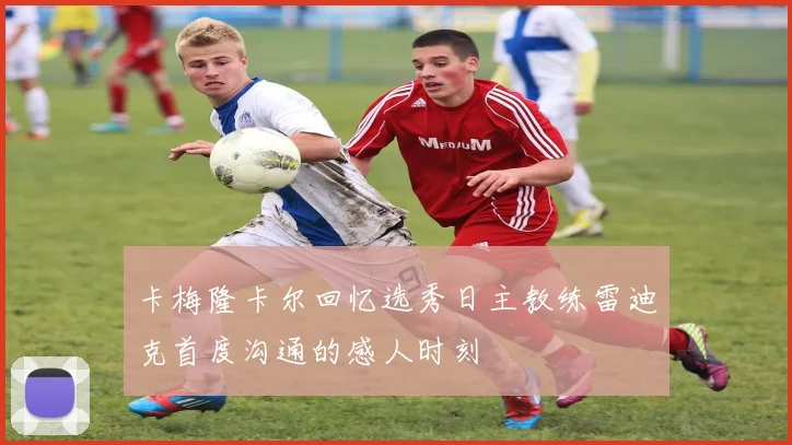 卡梅隆卡尔回忆选秀日主教练雷迪克首度沟通的感人时刻