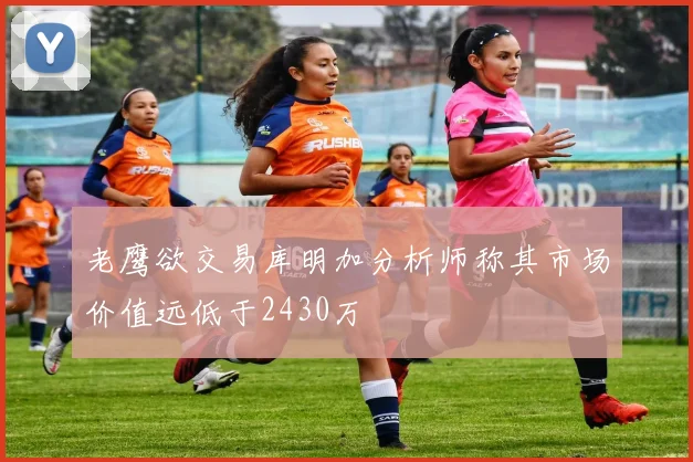 老鹰欲交易库明加分析师称其市场价值远低于2430万