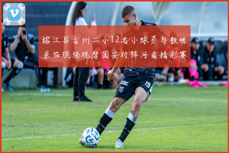 榕江县古州二小12名小球员与教练亲临现场观摩国安对阵河南精彩赛事