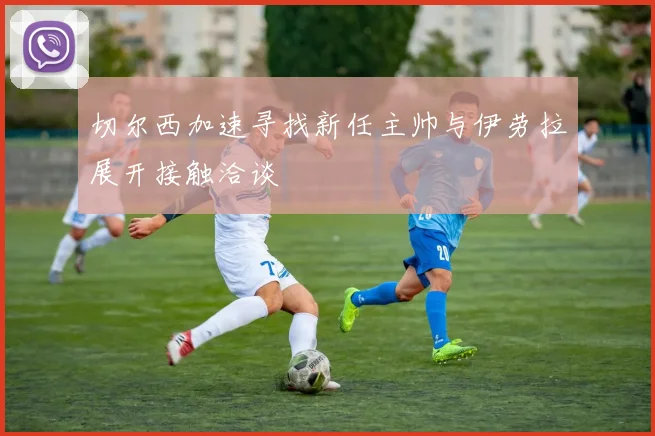切尔西加速寻找新任主帅与伊劳拉展开接触洽谈