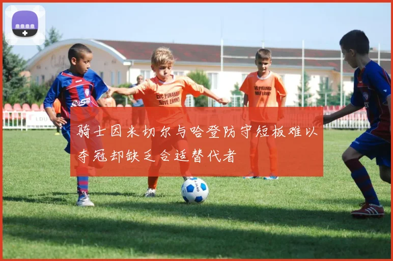 骑士因米切尔与哈登防守短板难以夺冠却缺乏合适替代者