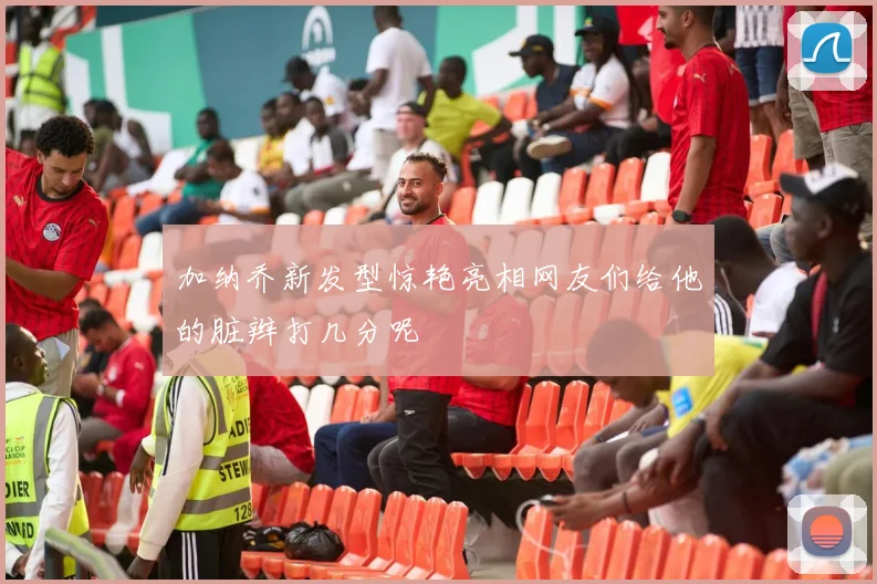 加纳乔新发型惊艳亮相网友们给他的脏辫打几分呢