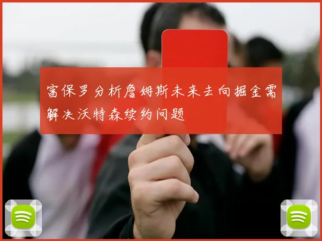 富保罗分析詹姆斯未来去向掘金需解决沃特森续约问题