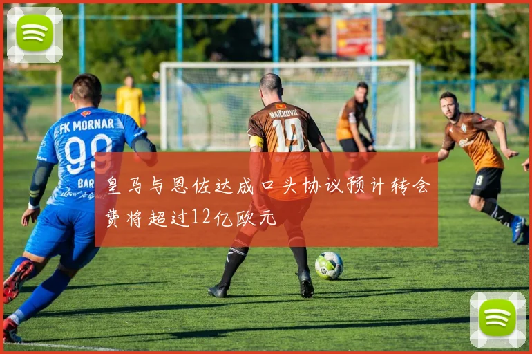 皇马与恩佐达成口头协议预计转会费将超过12亿欧元