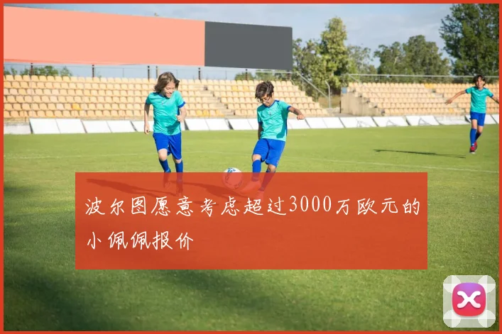 波尔图愿意考虑超过3000万欧元的小佩佩报价