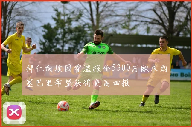 拜仁向埃因霍温报价5300万欧求购塞巴里希望获得更高回报