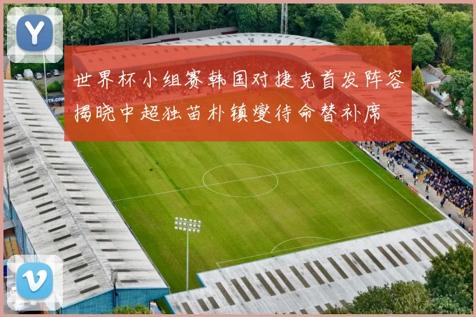 世界杯小组赛韩国对捷克首发阵容揭晓中超独苗朴镇燮待命替补席
