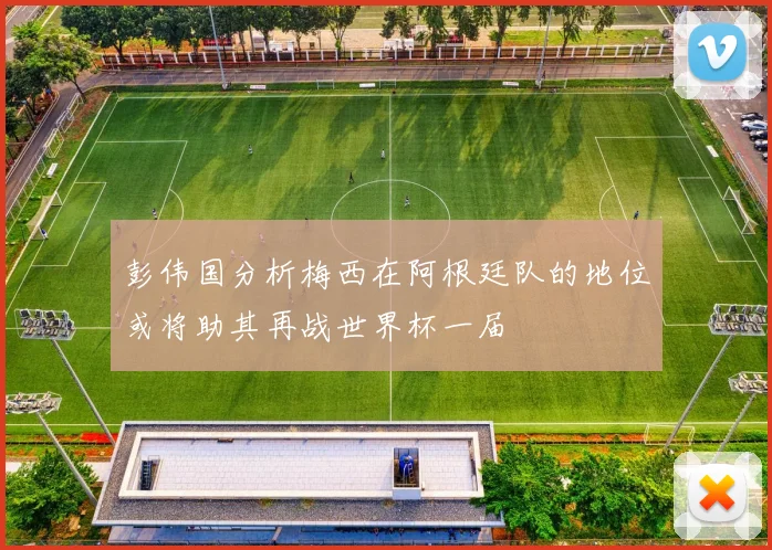 彭伟国分析梅西在阿根廷队的地位或将助其再战世界杯一届