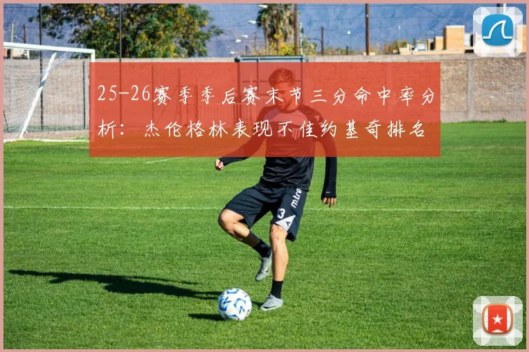 25-26赛季季后赛末节三分命中率分析：杰伦格林表现不佳约基奇排名靠后