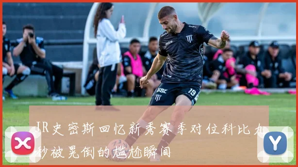 JR史密斯回忆新秀赛季对位科比九秒被晃倒的尴尬瞬间