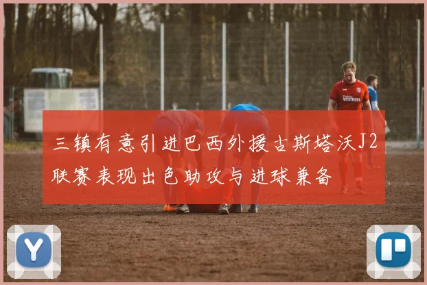 三镇有意引进巴西外援古斯塔沃J2联赛表现出色助攻与进球兼备