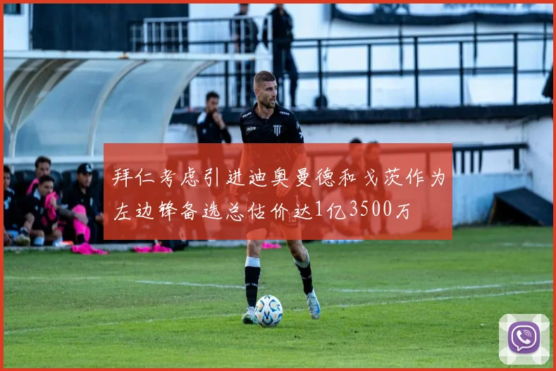拜仁考虑引进迪奥曼德和戈茨作为左边锋备选总估价达1亿3500万
