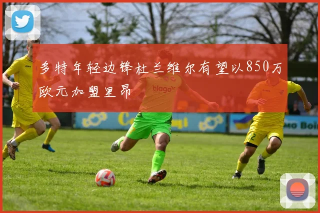 多特年轻边锋杜兰维尔有望以850万欧元加盟里昂