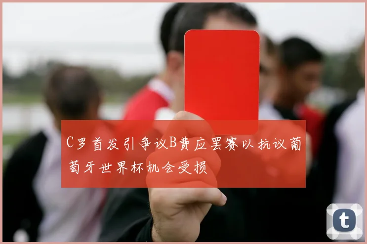C罗首发引争议B费应罢赛以抗议葡萄牙世界杯机会受损