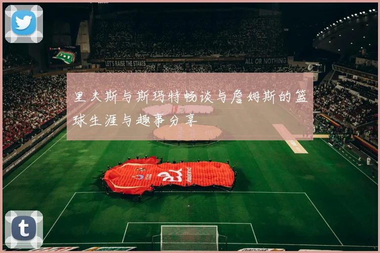 里夫斯与斯玛特畅谈与詹姆斯的篮球生涯与趣事分享