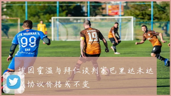埃因霍温与拜仁谈判塞巴里达未达成协议价格或不变