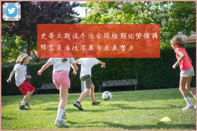 史蒂文斯谈乔治合同短期优势强调阵容灵活性深度与未来潜力