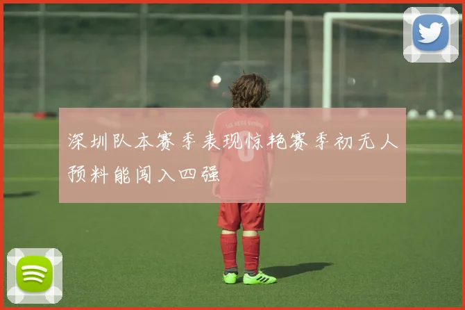 深圳队本赛季表现惊艳赛季初无人预料能闯入四强