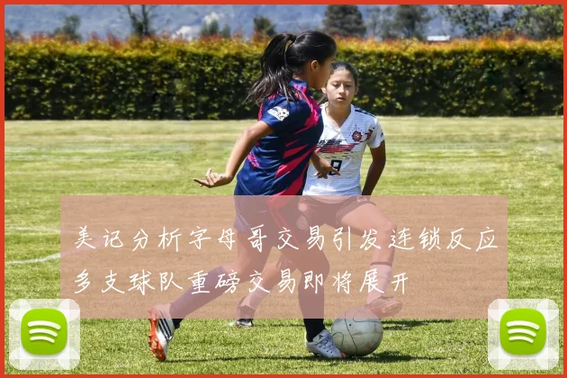 美记分析字母哥交易引发连锁反应多支球队重磅交易即将展开