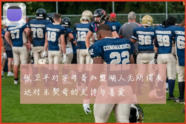 张卫平对字母哥加盟湖人无所谓表达对东契奇的支持与喜爱