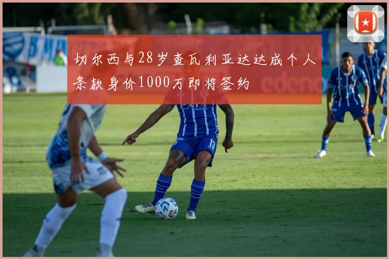 切尔西与28岁查瓦利亚达达成个人条款身价1000万即将签约