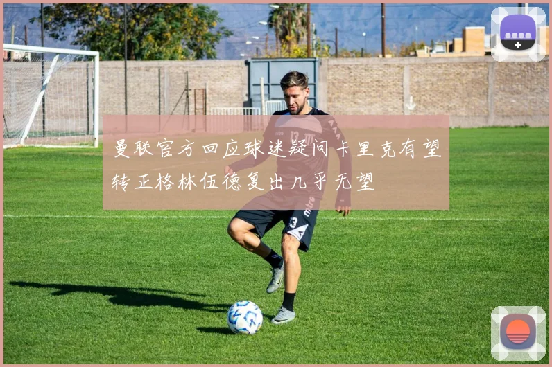 曼联官方回应球迷疑问卡里克有望转正格林伍德复出几乎无望