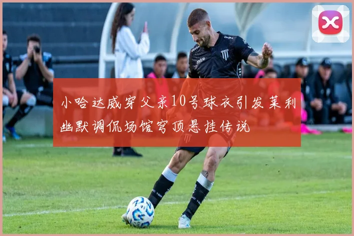 小哈达威穿父亲10号球衣引发莱利幽默调侃场馆穹顶悬挂传说