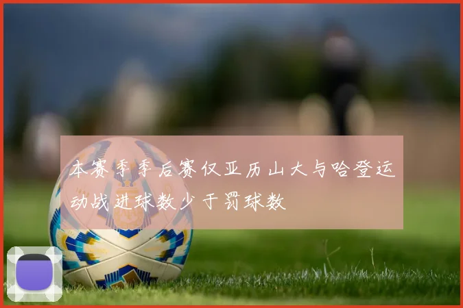 本赛季季后赛仅亚历山大与哈登运动战进球数少于罚球数